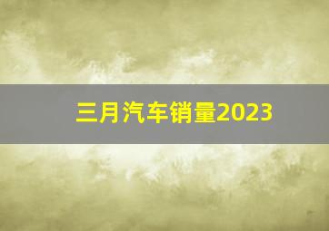 三月汽车销量2023