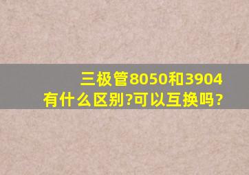 三极管8050和3904有什么区别?可以互换吗?