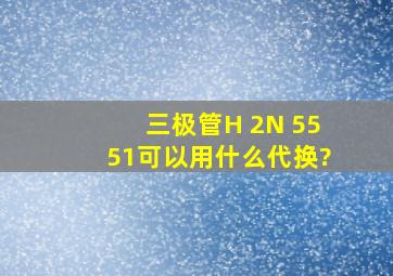 三极管H 2N 5551可以用什么代换?