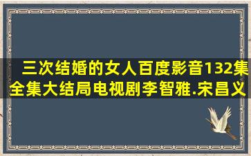 三次结婚的女人百度影音(132集全集)大结局电视剧李智雅.宋昌义暧昧...