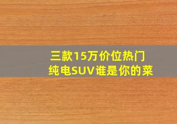 三款15万价位热门纯电SUV,谁是你的菜