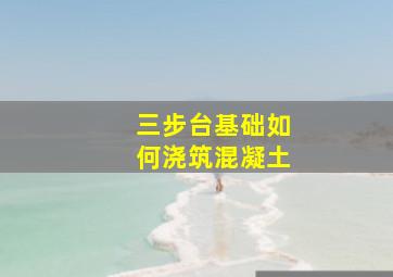 三步台基础如何浇筑混凝土