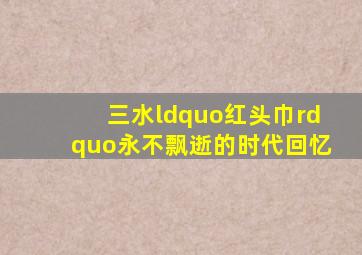 三水“红头巾”,永不飘逝的时代回忆