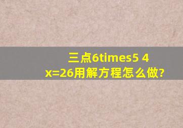 三点6×5 4 x=26用解方程怎么做?