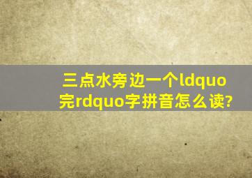 三点水旁边一个“完”字拼音怎么读?