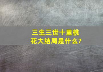 三生三世十里桃花大结局是什么?