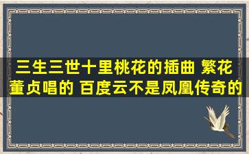 三生三世十里桃花的插曲 繁花 董贞唱的 百度云(不是凤凰传奇的那个,...