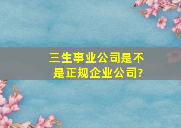 三生事业公司是不是正规企业公司?