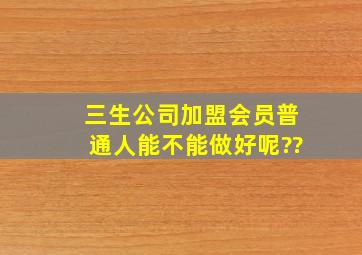 三生公司加盟会员普通人能不能做好呢??