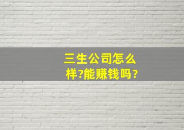 三生公司怎么样?能赚钱吗?