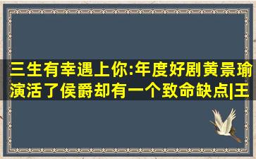 三生有幸遇上你:年度好剧黄景瑜演活了侯爵却有一个致命缺点|王丽坤|...