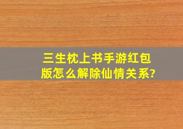 三生枕上书手游红包版怎么解除仙情关系?