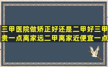 三甲医院做矫正好,还是二甲好,三甲贵一点离家远,二甲离家近便宜一点?