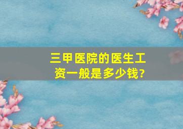 三甲医院的医生工资一般是多少钱?