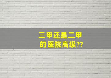 三甲还是二甲的医院高级??