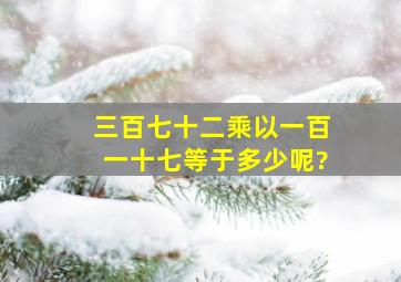 三百七十二乘以一百一十七等于多少呢?