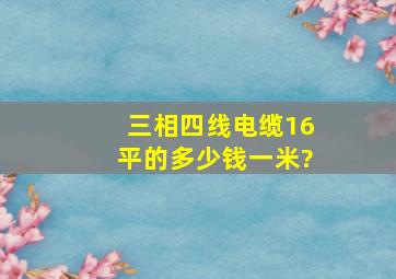 三相四线电缆16平的多少钱一米?