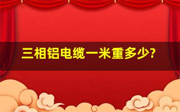 三相铝电缆一米重多少?