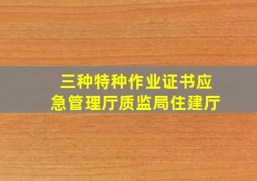 三种特种作业证书应急管理厅,质监局,住建厅