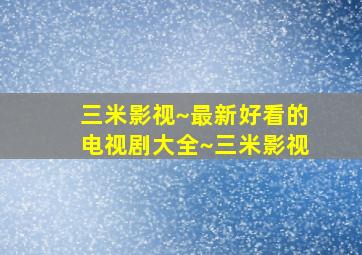 三米影视~最新好看的电视剧大全~三米影视