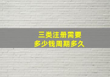 三类注册需要多少钱、周期多久