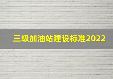 三级加油站建设标准2022