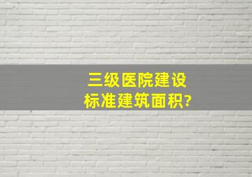 三级医院建设标准建筑面积?