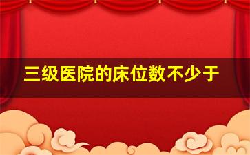 三级医院的床位数不少于