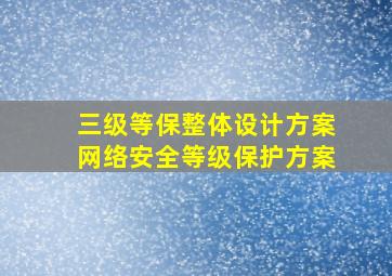 三级等保整体设计方案、网络安全等级保护方案