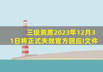 三级资质2023年12月31日将正式失效官方回应!文件