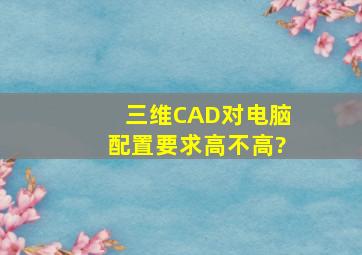 三维CAD对电脑配置要求高不高?