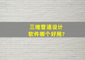 三维管道设计软件哪个好用?