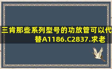 三肯那些系列型号的功放管可以代替,A1186.C2837.求老司机指导