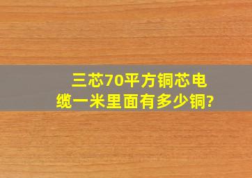 三芯70平方铜芯电缆一米里面有多少铜?