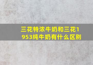 三花特浓牛奶和三花1953纯牛奶有什么区别