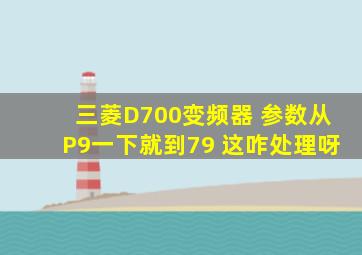 三菱D700变频器 参数从P9一下就到79 这咋处理呀