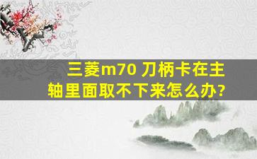 三菱m70 刀柄卡在主轴里面取不下来怎么办?