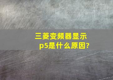 三菱变频器显示p5是什么原因?