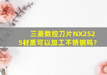 三菱数控刀片NX2525材质可以加工不锈钢吗?