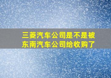 三菱汽车公司是不是被东南汽车公司给收购了(