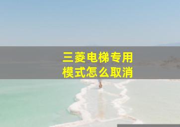 三菱电梯专用模式怎么取消