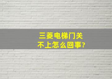 三菱电梯门关不上怎么回事?