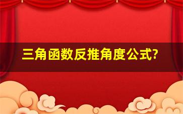 三角函数反推角度公式?