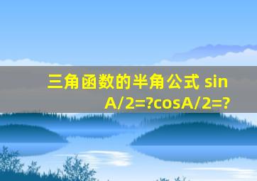 三角函数的半角公式 sinA/2=?cosA/2=?