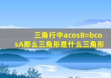 三角行中acosB=bcosA那么三角形是什么三角形