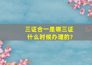 三证合一是哪三证什么时候办理的?