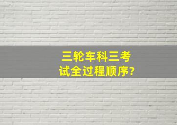 三轮车科三考试全过程顺序?