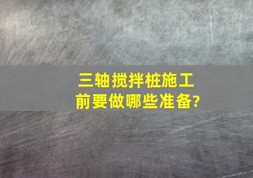 三轴搅拌桩施工前要做哪些准备?