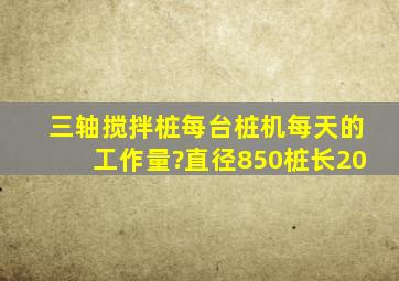 三轴搅拌桩每台桩机每天的工作量?(直径850,桩长20)