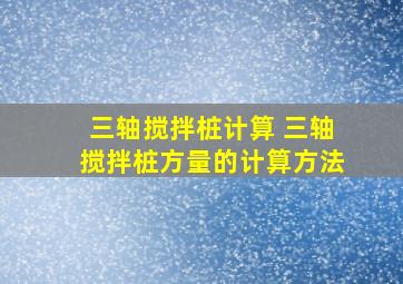 三轴搅拌桩计算 三轴搅拌桩方量的计算方法